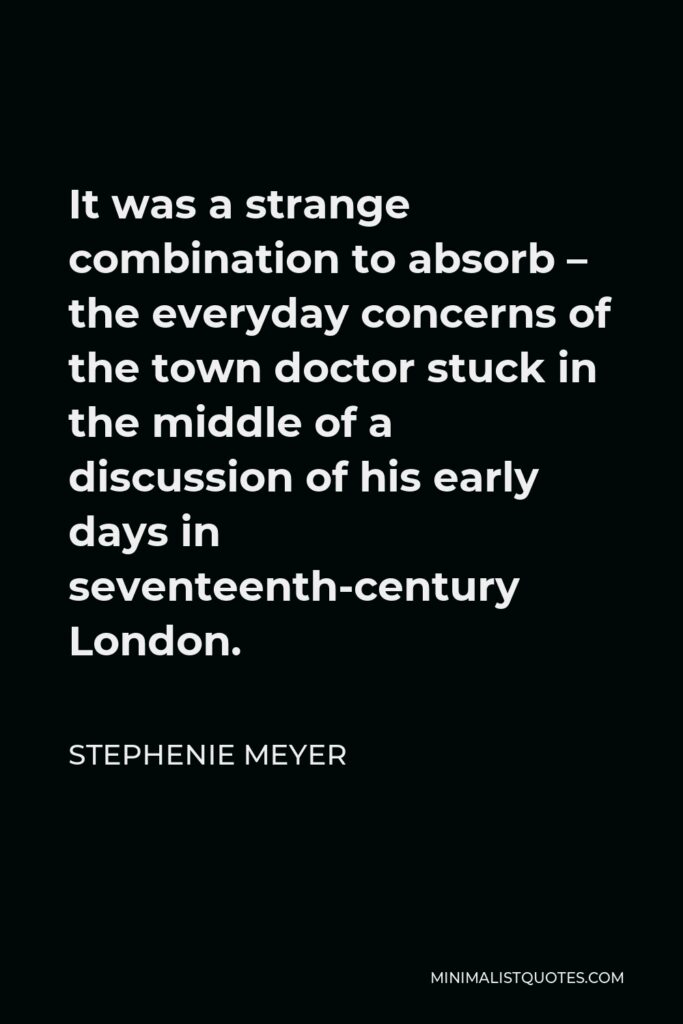 Stephenie Meyer Quote - It was a strange combination to absorb – the everyday concerns of the town doctor stuck in the middle of a discussion of his early days in seventeenth-century London.