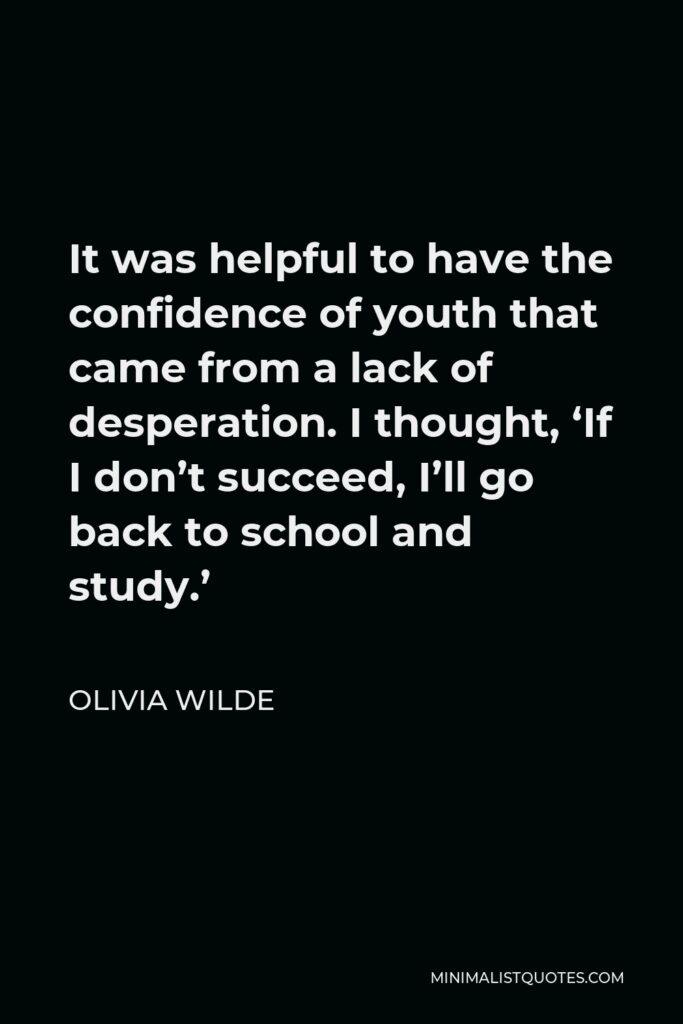 Olivia Wilde Quote - It was helpful to have the confidence of youth that came from a lack of desperation. I thought, ‘If I don’t succeed, I’ll go back to school and study.’