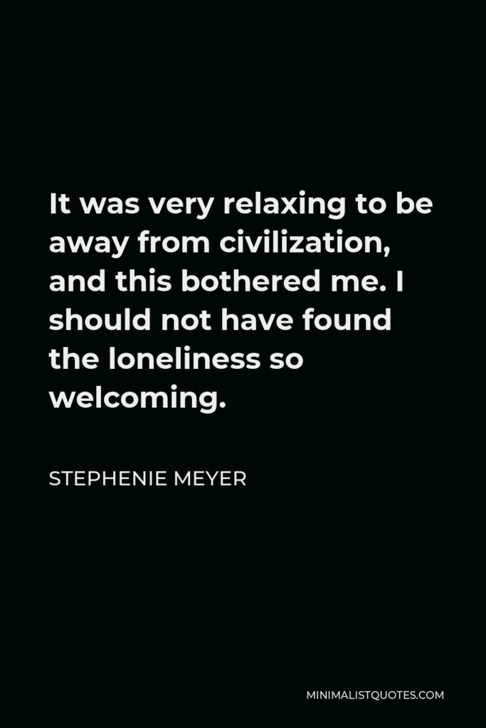 Stephenie Meyer Quote - It was very relaxing to be away from civilization, and this bothered me. I should not have found the loneliness so welcoming.