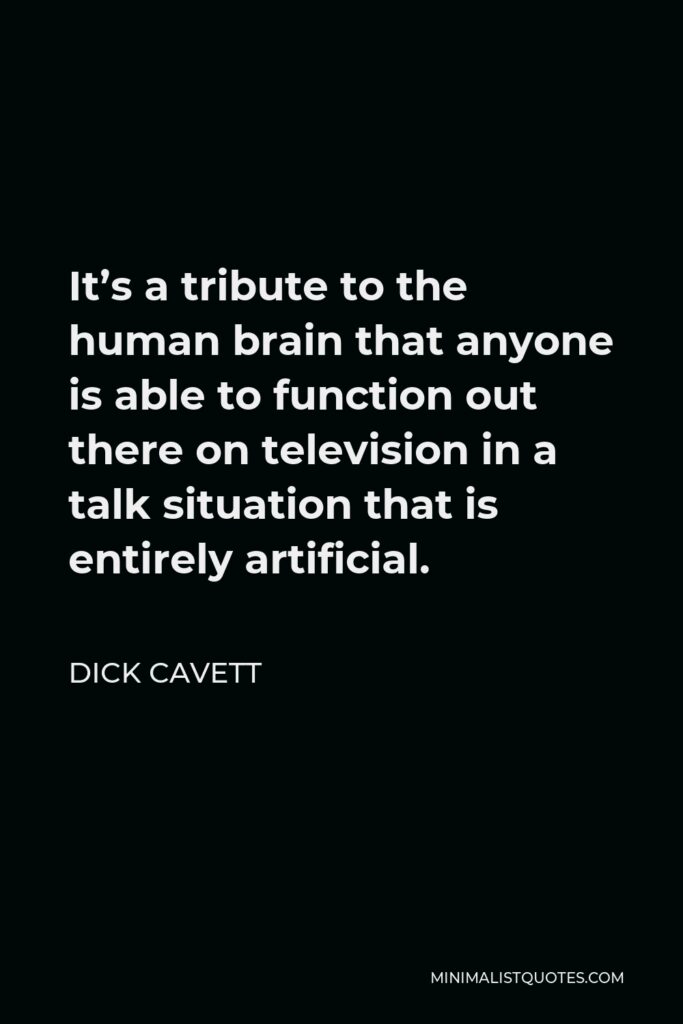 Dick Cavett Quote - It’s a tribute to the human brain that anyone is able to function out there on television in a talk situation that is entirely artificial.
