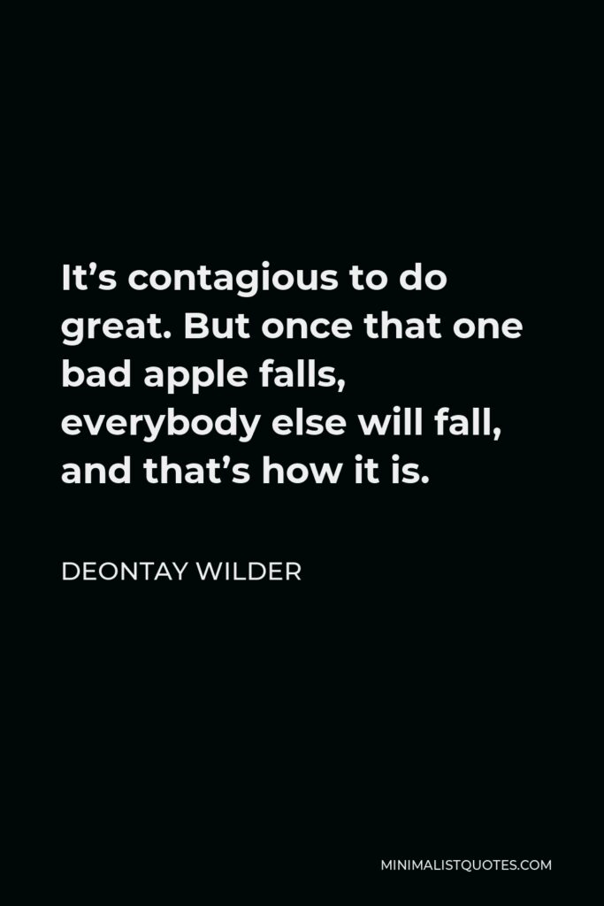 Deontay Wilder Quote - It’s contagious to do great. But once that one bad apple falls, everybody else will fall, and that’s how it is.