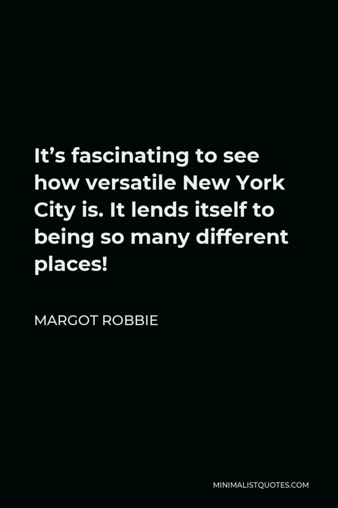 Margot Robbie Quote - It’s fascinating to see how versatile New York City is. It lends itself to being so many different places!