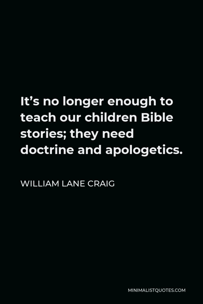 William Lane Craig Quote - It’s no longer enough to teach our children Bible stories; they need doctrine and apologetics.
