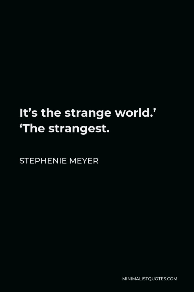 Stephenie Meyer Quote - It’s the strange world.’ ‘The strangest.