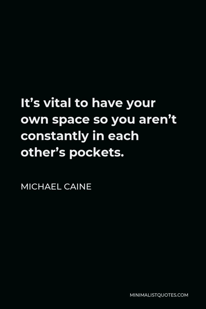 Michael Caine Quote - It’s vital to have your own space so you aren’t constantly in each other’s pockets.
