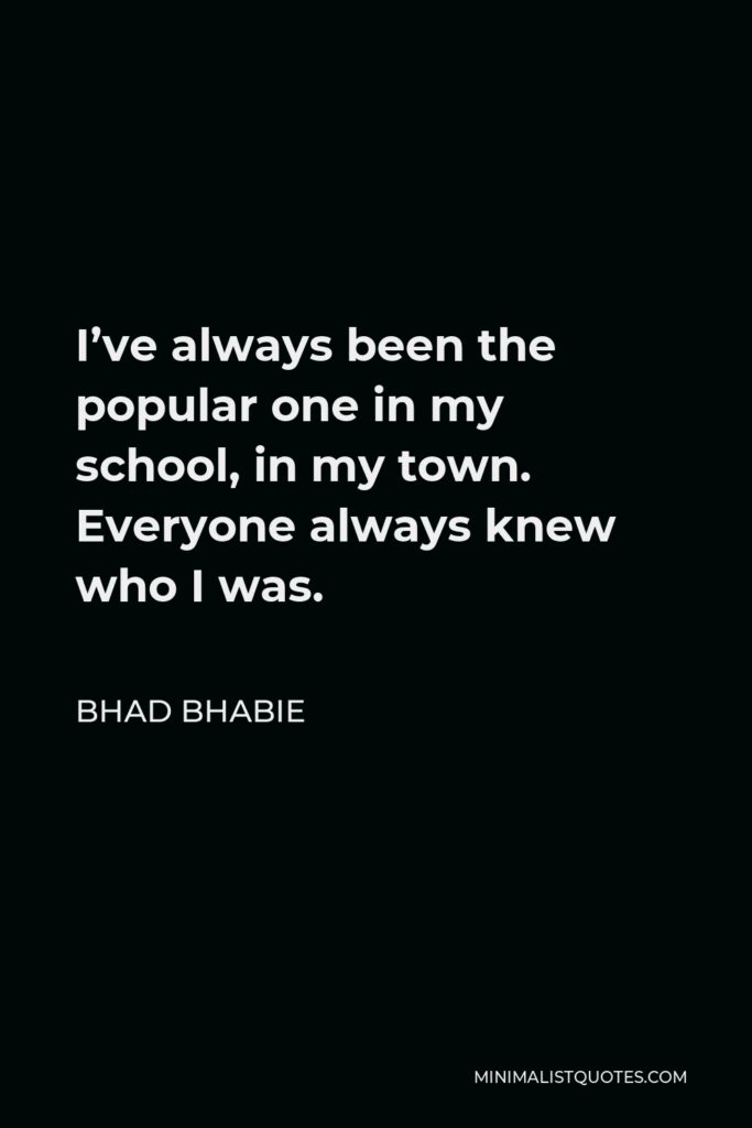 Bhad Bhabie Quote - I’ve always been the popular one in my school, in my town. Everyone always knew who I was.