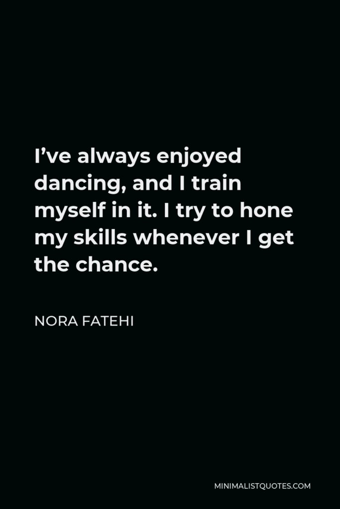 Nora Fatehi Quote - I’ve always enjoyed dancing, and I train myself in it. I try to hone my skills whenever I get the chance.