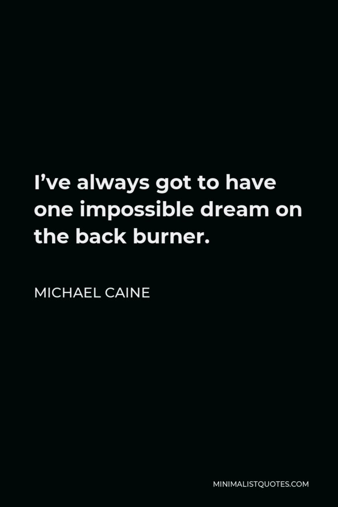 Michael Caine Quote - I’ve always got to have one impossible dream on the back burner.