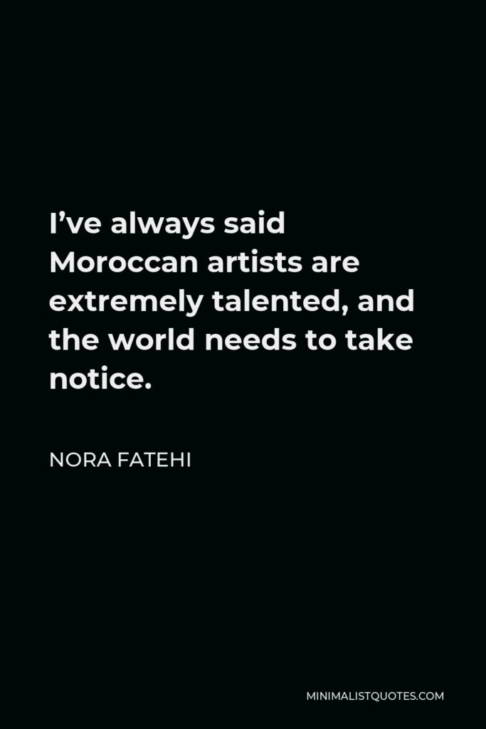 Nora Fatehi Quote - I’ve always said Moroccan artists are extremely talented, and the world needs to take notice.