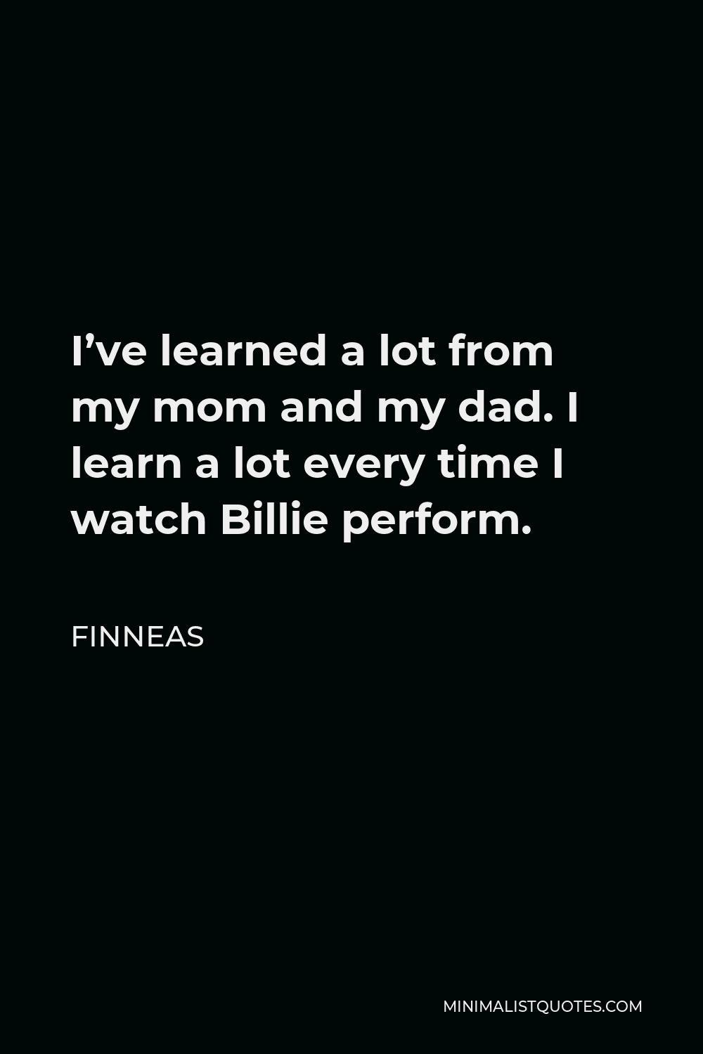 Finneas Quote - I’ve learned a lot from my mom and my dad. I learn a lot every time I watch Billie perform.