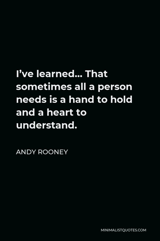 Andy Rooney Quote - I’ve learned… That sometimes all a person needs is a hand to hold and a heart to understand.