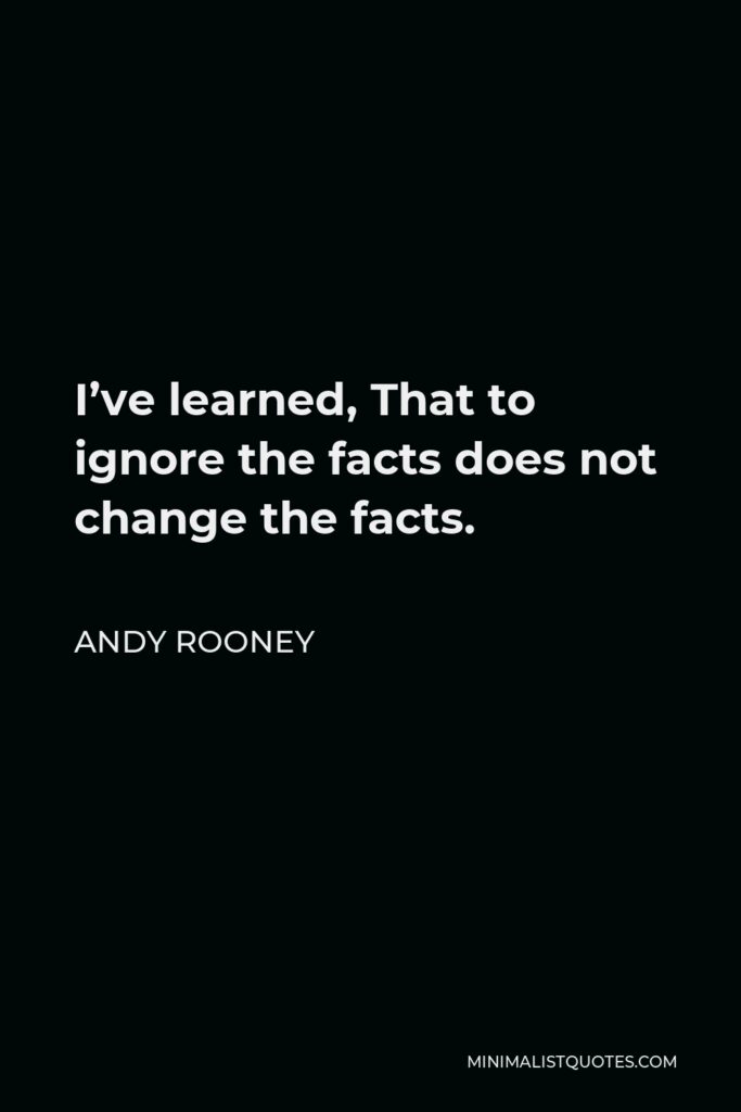 Andy Rooney Quote - I’ve learned, That to ignore the facts does not change the facts.