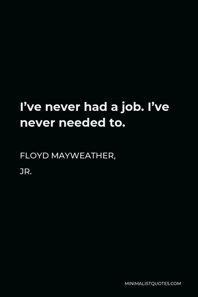 Floyd Mayweather, Jr. Quote - I’ve never had a job. I’ve never needed to.