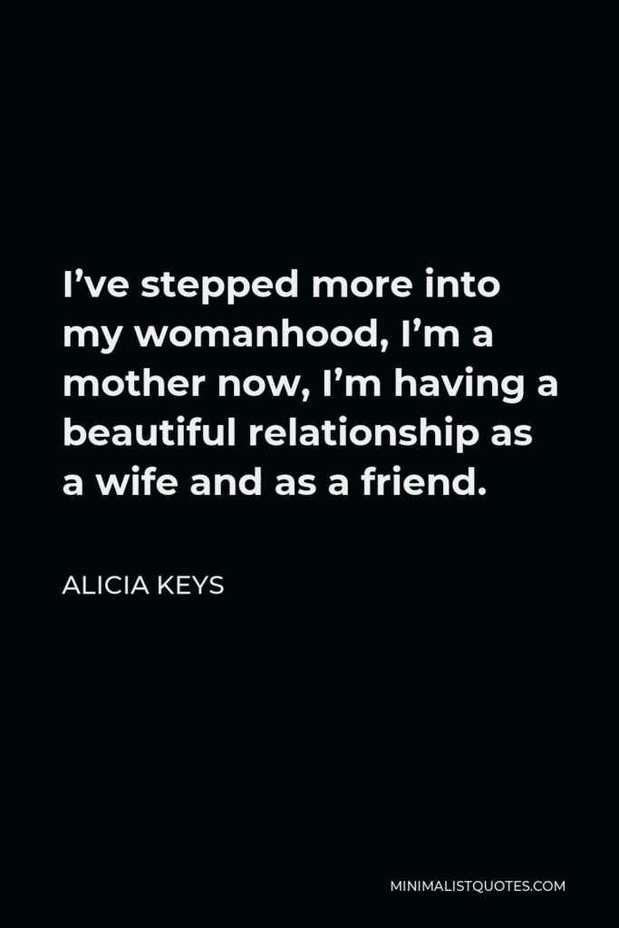 Alicia Keys Quote - I’ve stepped more into my womanhood, I’m a mother now, I’m having a beautiful relationship as a wife and as a friend.