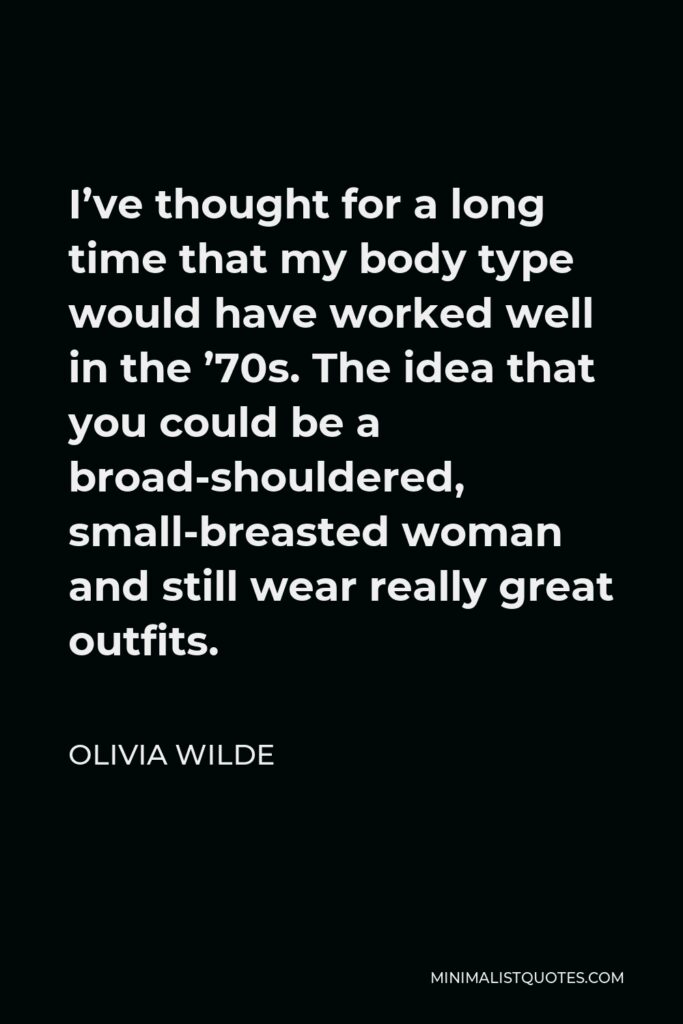 Olivia Wilde Quote - I’ve thought for a long time that my body type would have worked well in the ’70s. The idea that you could be a broad-shouldered, small-breasted woman and still wear really great outfits.