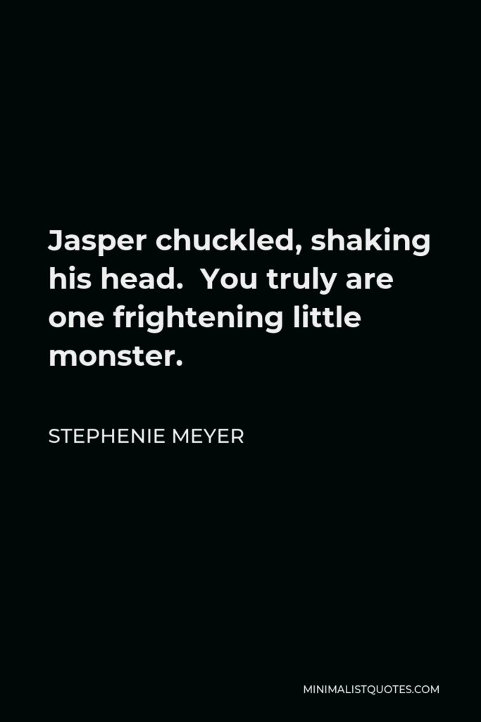 Stephenie Meyer Quote - Jasper chuckled, shaking his head. You truly are one frightening little monster.