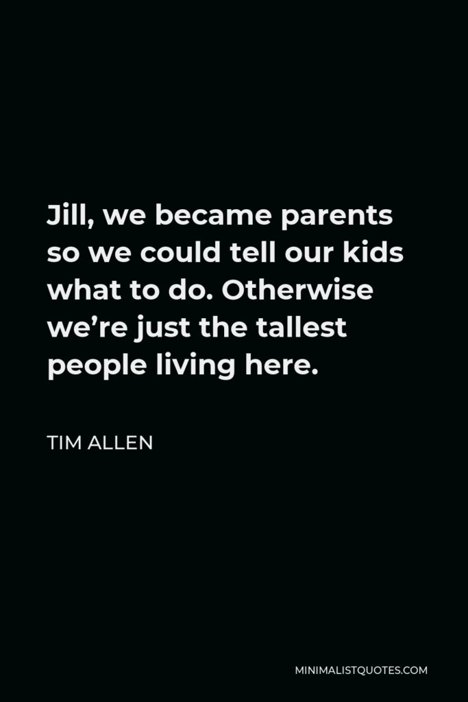 Tim Allen Quote - Jill, we became parents so we could tell our kids what to do. Otherwise we’re just the tallest people living here.
