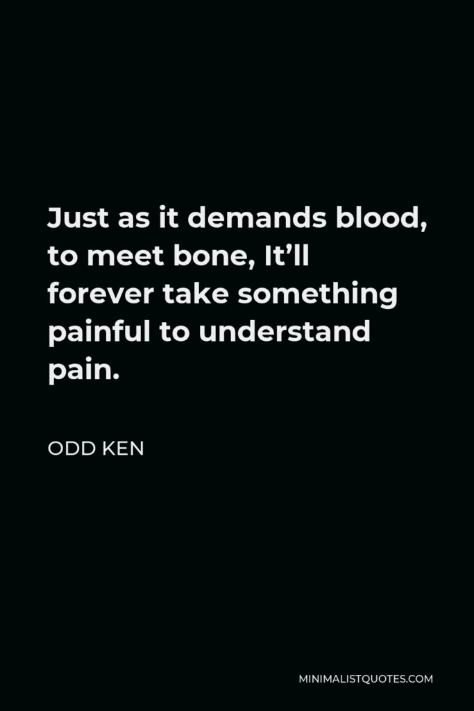 Odd Ken Quote - Just as it demands blood, to meet bone, It’ll forever take something painful to understand pain.