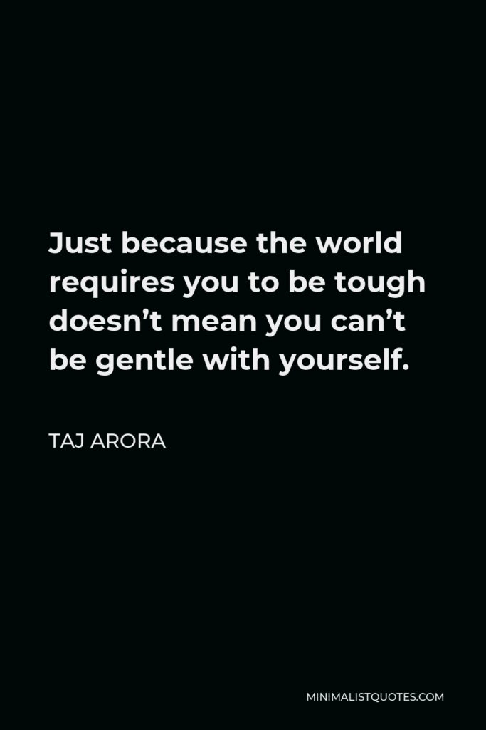 Taj Arora Quote - Just because the world requires you to be tough doesn’t mean you can’t be gentle with yourself.