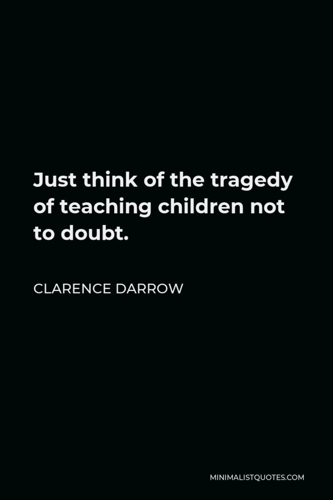 Clarence Darrow Quote - Just think of the tragedy of teaching children not to doubt.