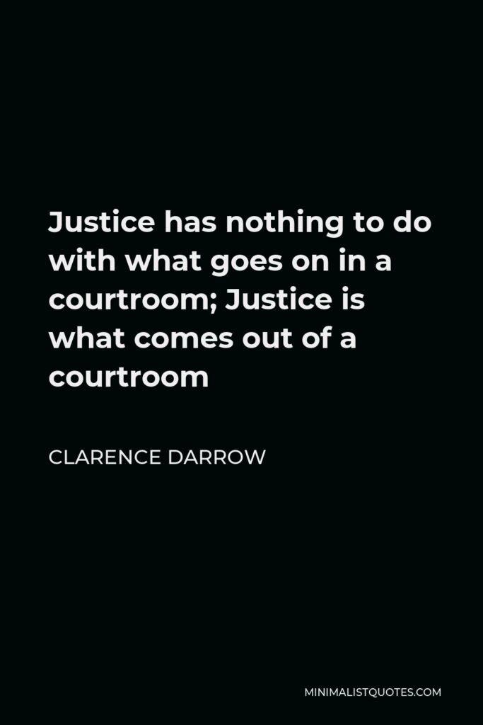 Clarence Darrow Quote - Justice has nothing to do with what goes on in a courtroom; Justice is what comes out of a courtroom