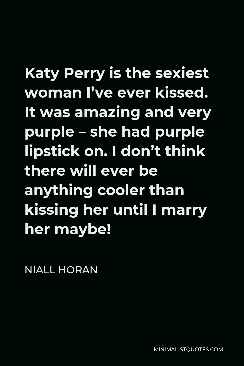 Niall Horan Quote - Katy Perry is the sexiest woman I’ve ever kissed. It was amazing and very purple – she had purple lipstick on. I don’t think there will ever be anything cooler than kissing her until I marry her maybe!