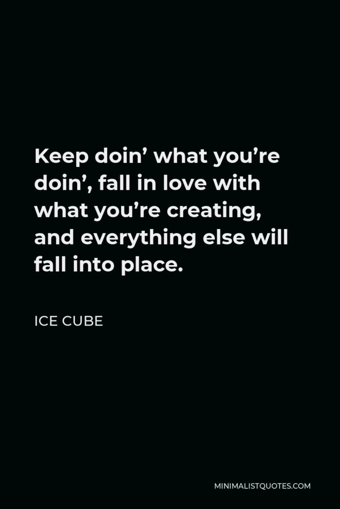 Ice Cube Quote - Keep doin’ what you’re doin’, fall in love with what you’re creating, and everything else will fall into place.