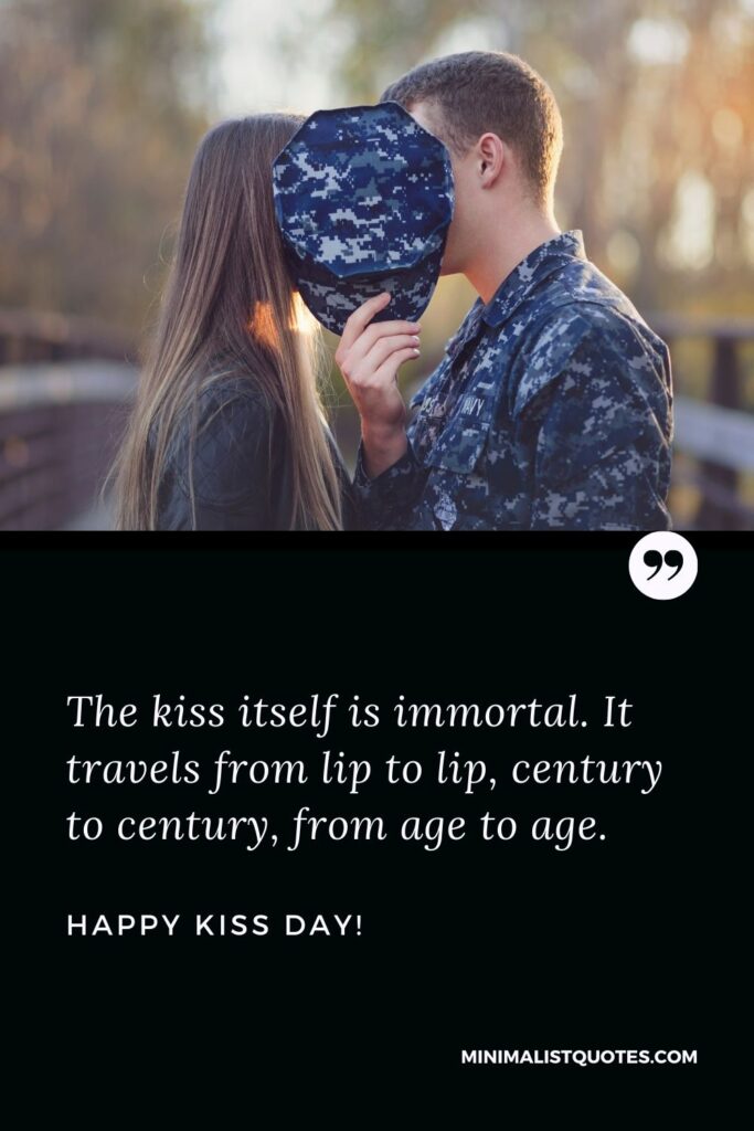 Kiss day quotes for boyfriend: The kiss itself is immortal. It travels from lip to lip, century to century, from age to age. Happy Kiss Day!