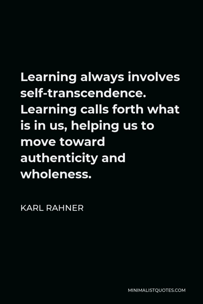 Karl Rahner Quote - Learning always involves self-transcendence. Learning calls forth what is in us, helping us to move toward authenticity and wholeness.