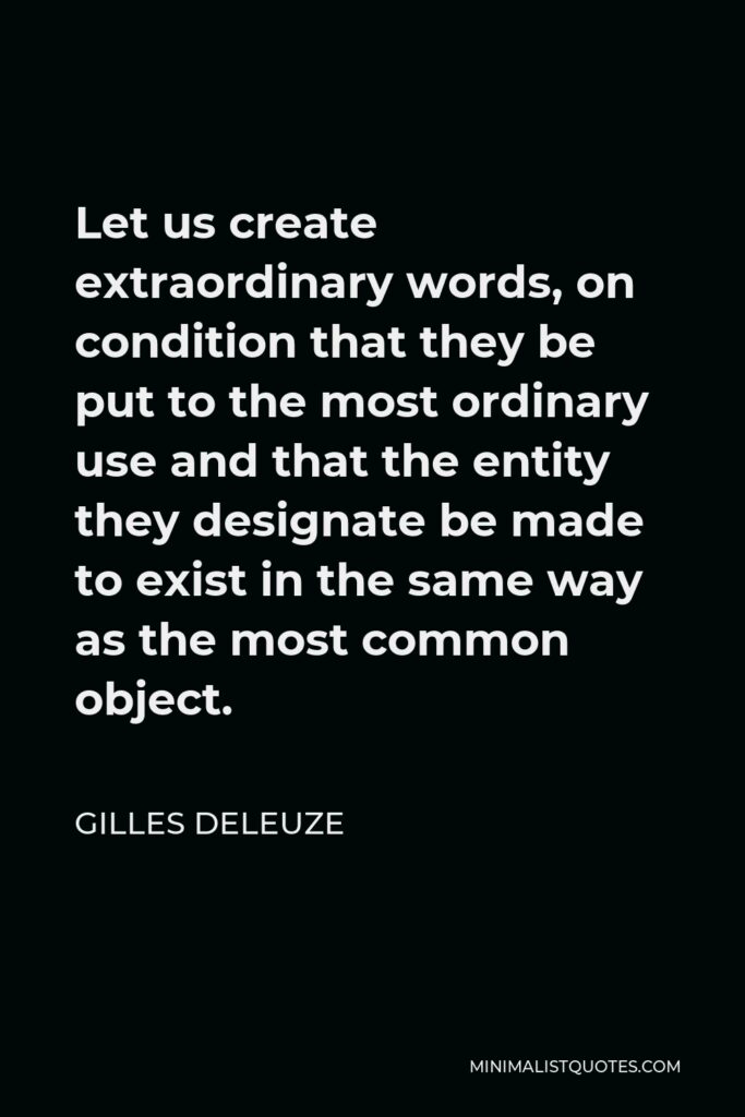 Gilles Deleuze Quote - Let us create extraordinary words, on condition that they be put to the most ordinary use and that the entity they designate be made to exist in the same way as the most common object.