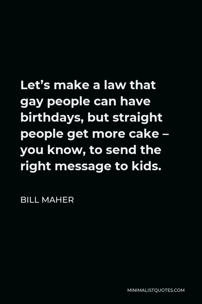 Bill Maher Quote - Let’s make a law that gay people can have birthdays, but straight people get more cake – you know, to send the right message to kids.
