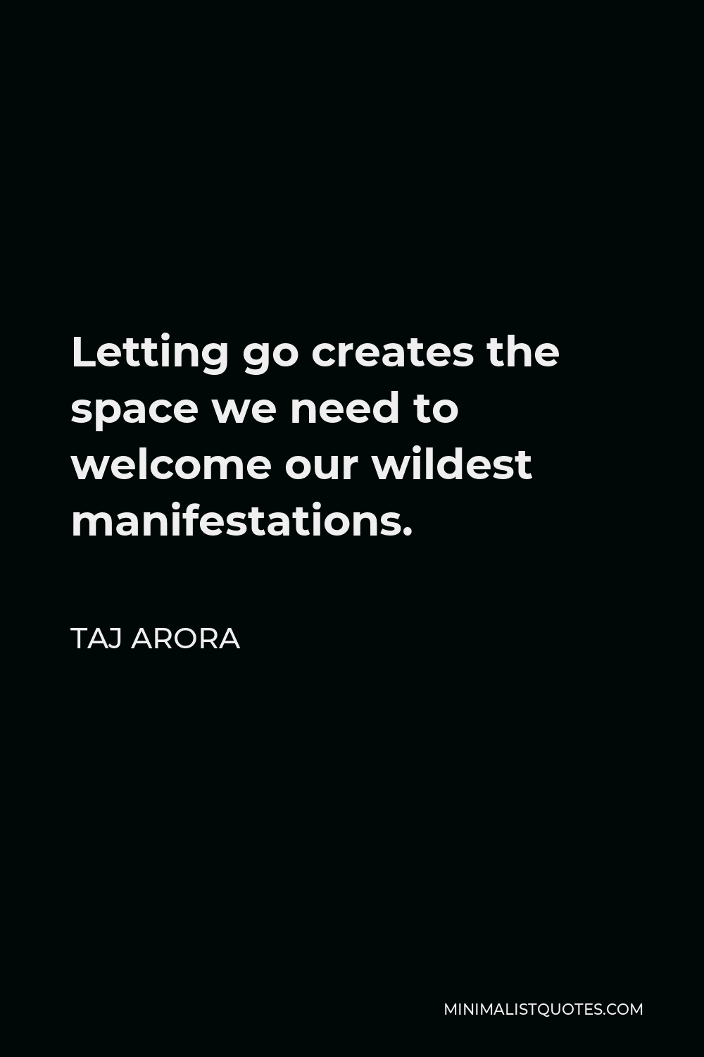 Taj Arora Quote - Letting go creates the space we need to welcome our wildest manifestations.