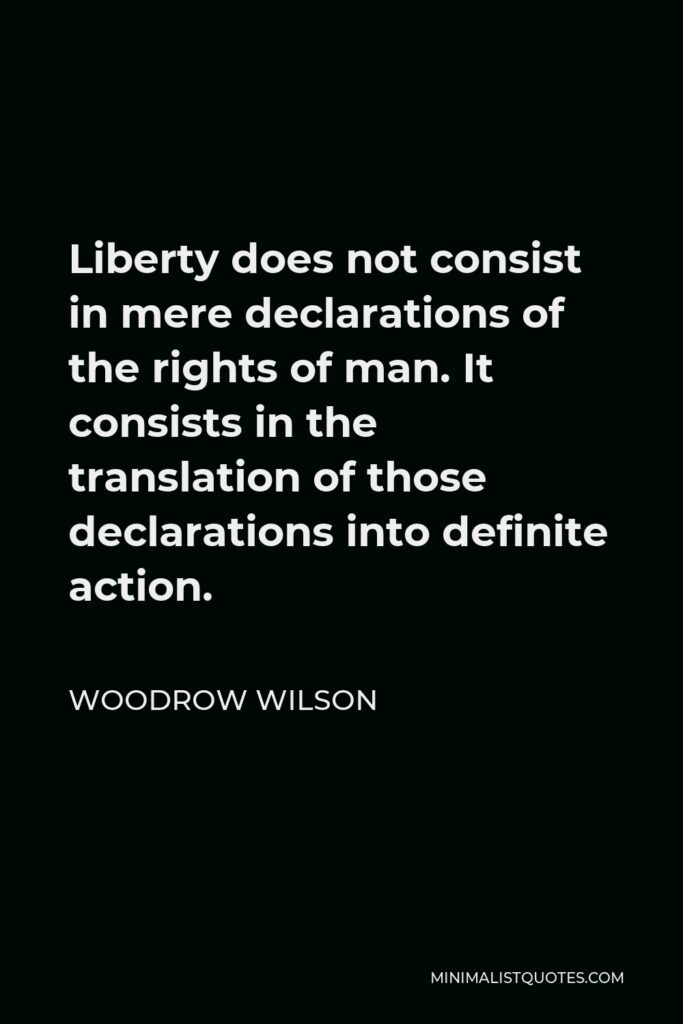 Woodrow Wilson Quote - Liberty does not consist in mere declarations of the rights of man. It consists in the translation of those declarations into definite action.