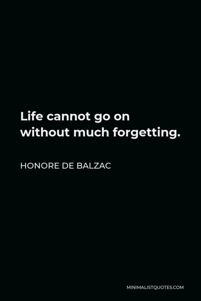 Honore de Balzac Quote - Life cannot go on without much forgetting.