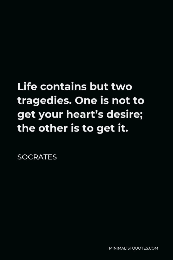 Socrates Quote - Life contains but two tragedies. One is not to get your heart’s desire; the other is to get it.