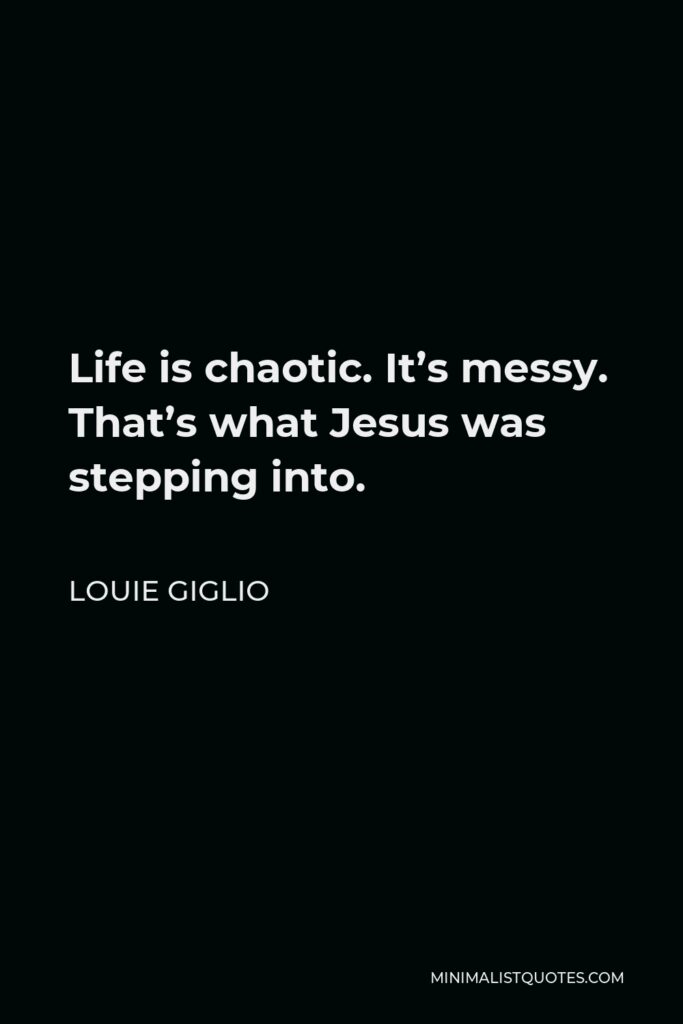 Louie Giglio Quote - Life is chaotic. It’s messy. That’s what Jesus was stepping into.