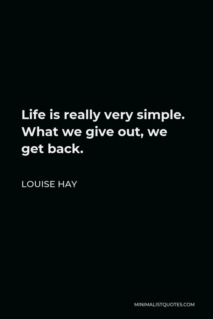Louise Hay Quote - Life is really very simple. What we give out, we get back.