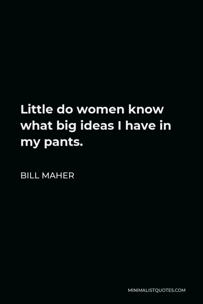 Bill Maher Quote - Little do women know what big ideas I have in my pants.