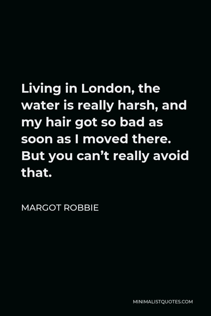 Margot Robbie Quote - Living in London, the water is really harsh, and my hair got so bad as soon as I moved there. But you can’t really avoid that.