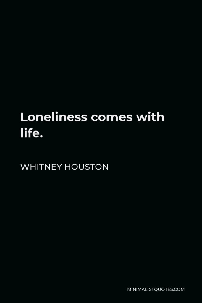 Whitney Houston Quote - Loneliness comes with life.