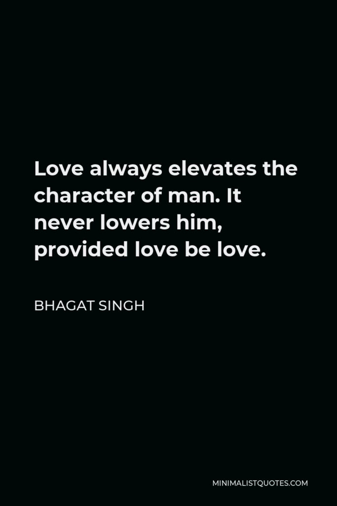 Bhagat Singh Quote - Love always elevates the character of man. It never lowers him, provided love be love.