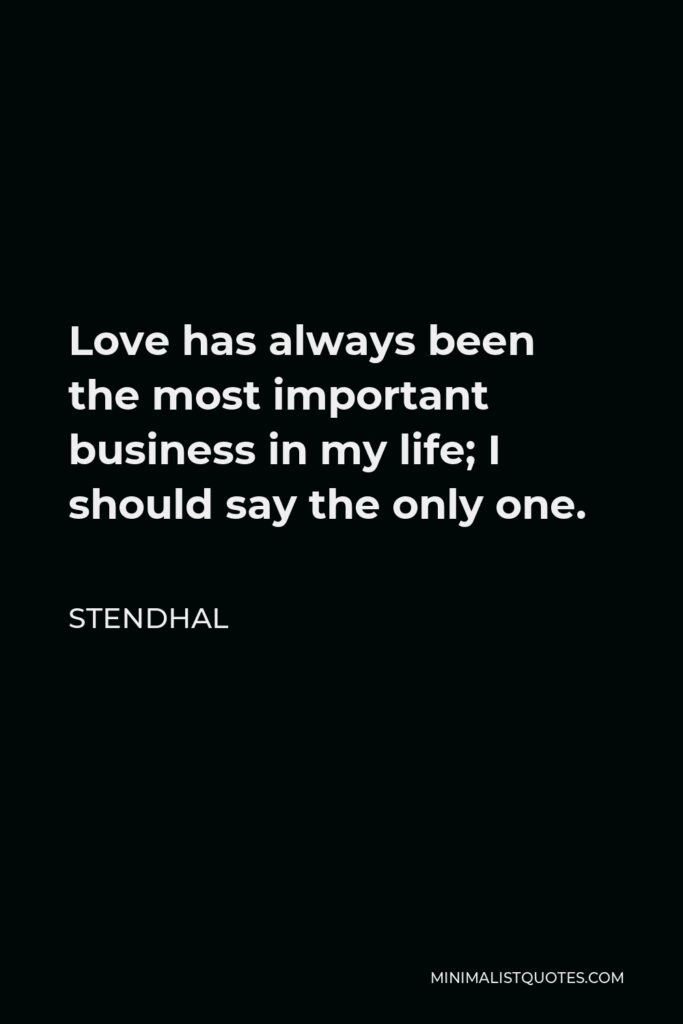 Stendhal Quote - Love has always been the most important business in my life; I should say the only one.