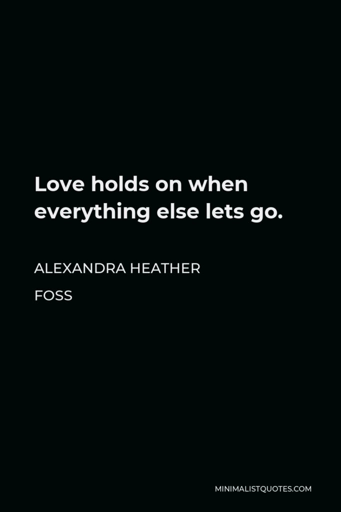 Alexandra Heather Foss Quote - Love holds on when everything else lets go.