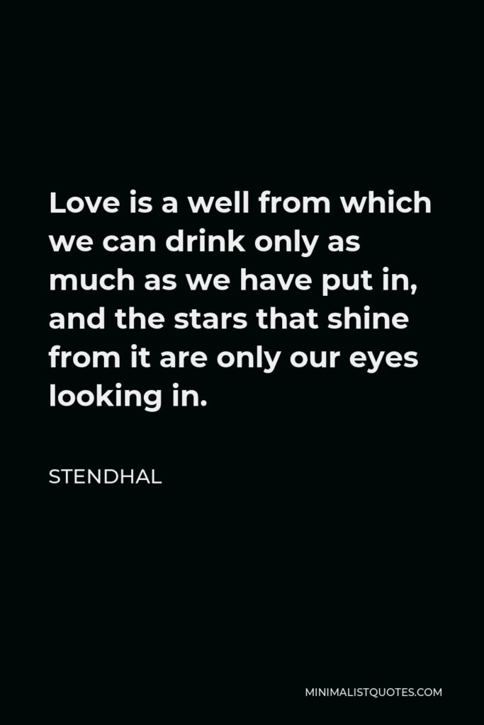 Stendhal Quote - Love is a well from which we can drink only as much as we have put in, and the stars that shine from it are only our eyes looking in.