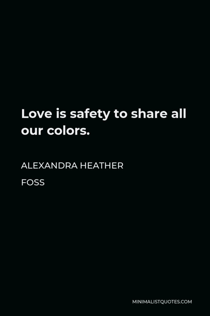 Alexandra Heather Foss Quote - Love is safety to share all our colors.