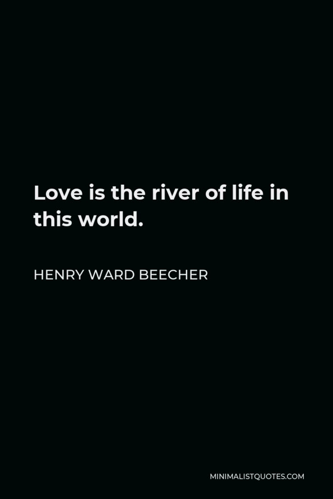 Henry Ward Beecher Quote - Love is the river of life in this world.