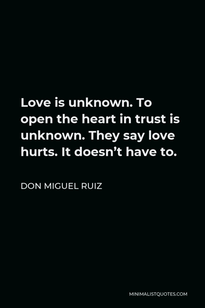 Don Miguel Ruiz Quote - Love is unknown. To open the heart in trust is unknown. They say love hurts. It doesn’t have to.