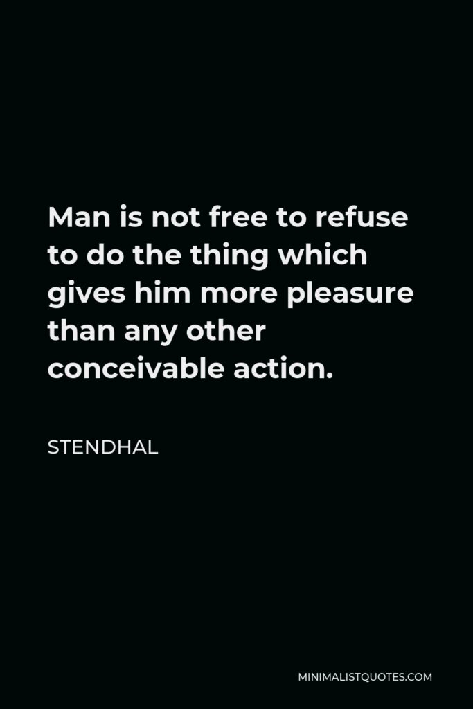 Stendhal Quote - Man is not free to refuse to do the thing which gives him more pleasure than any other conceivable action.