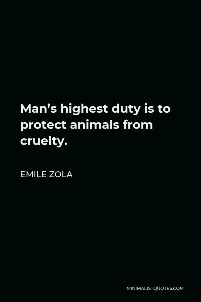 Emile Zola Quote - Man’s highest duty is to protect animals from cruelty.