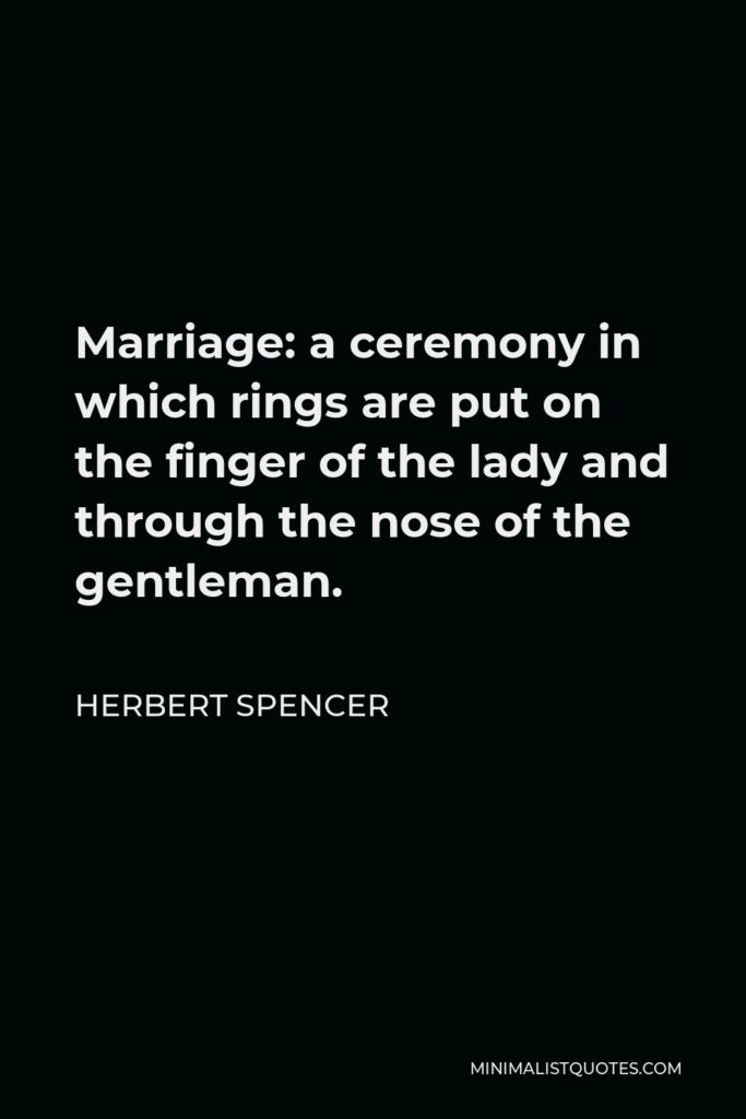 Herbert Spencer Quote - Marriage: a ceremony in which rings are put on the finger of the lady and through the nose of the gentleman.